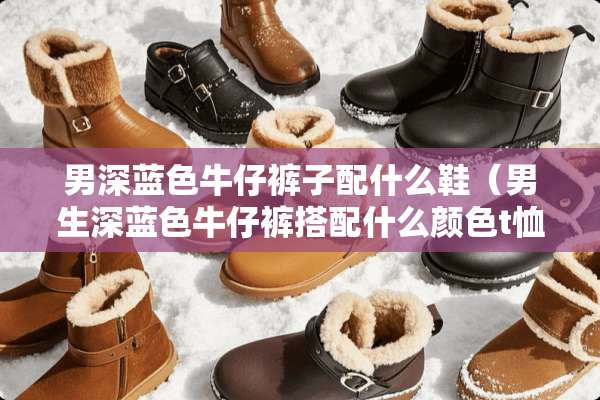 男深蓝色牛仔裤子配什么鞋（男生深蓝色牛仔裤搭配什么颜色t恤）