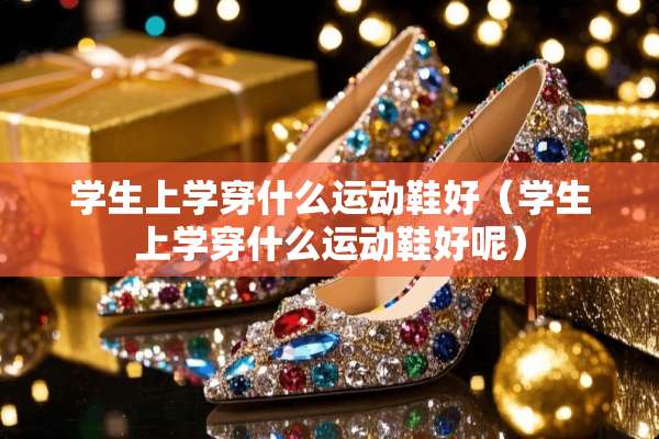 学生上学穿什么运动鞋好（学生上学穿什么运动鞋好呢）