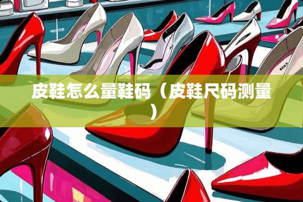 皮鞋怎么量鞋码（皮鞋尺码测量）