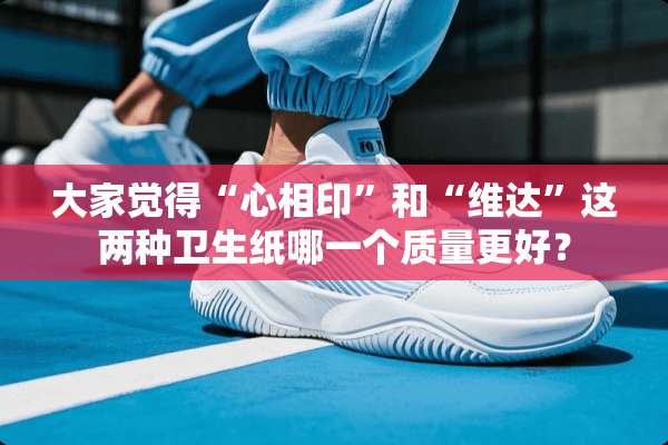 大家觉得“心相印”和“维达”这两种卫生纸哪一个质量更好？