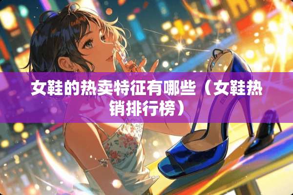 女鞋的热卖特征有哪些（女鞋热销排行榜）