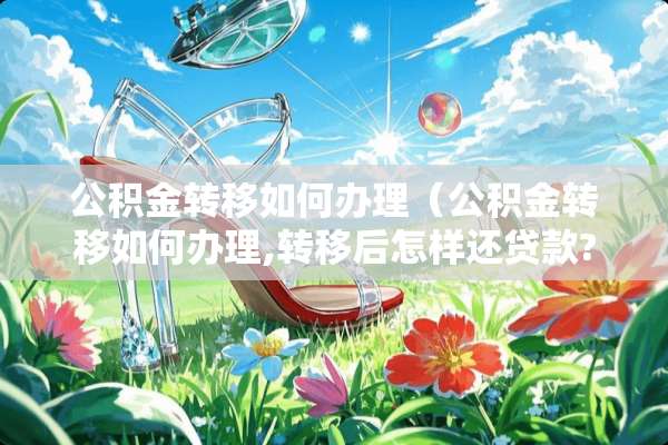 公积金转移如何办理（公积金转移如何办理,转移后怎样还贷款?回复来了）