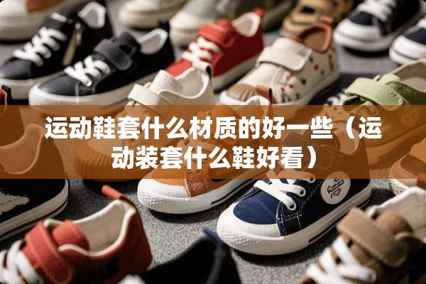 运动鞋套什么材质的好一些（运动装套什么鞋好看）