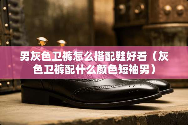 男灰色卫裤怎么搭配鞋好看（灰色卫裤配什么颜色短袖男）