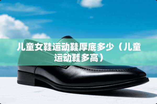 儿童女鞋运动鞋厚底多少（儿童运动鞋多高）