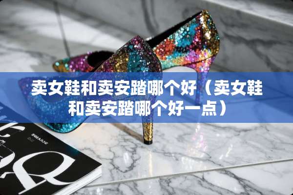卖女鞋和卖安踏哪个好（卖女鞋和卖安踏哪个好一点）