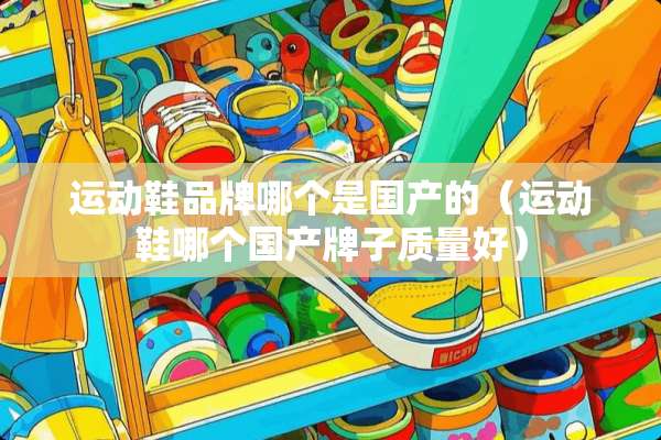 运动鞋品牌哪个是国产的（运动鞋哪个国产牌子质量好）