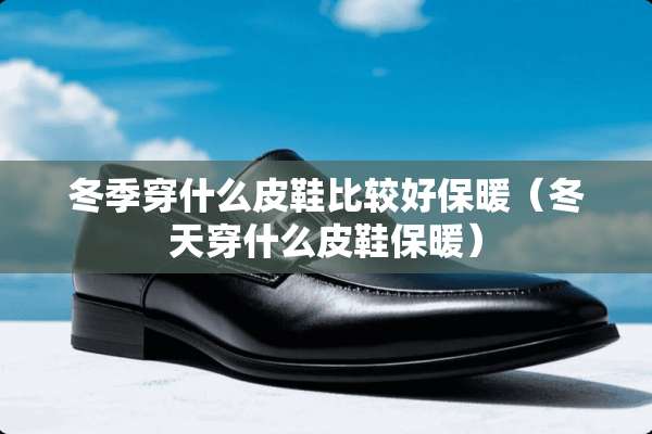 冬季穿什么皮鞋比较好保暖（冬天穿什么皮鞋保暖）