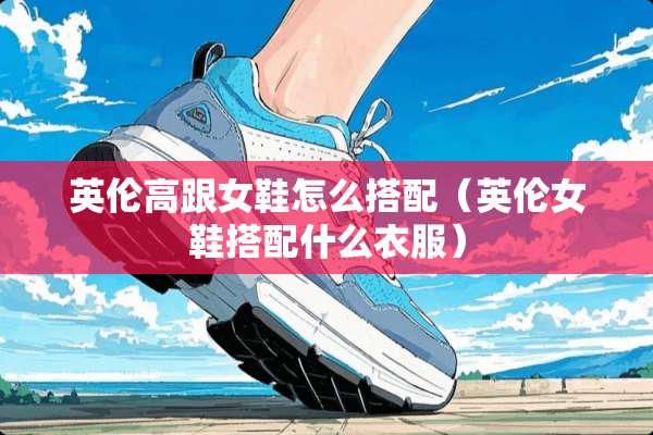 英伦高跟女鞋怎么搭配（英伦女鞋搭配什么衣服）