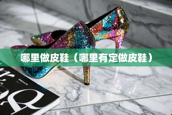 哪里做皮鞋（哪里有定做皮鞋）