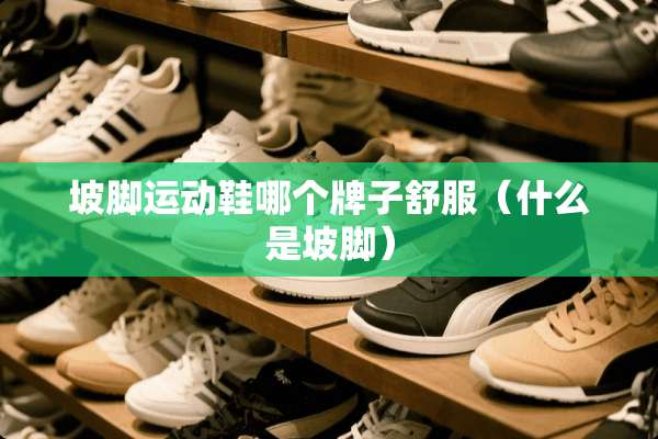 坡脚运动鞋哪个牌子舒服（什么是坡脚）