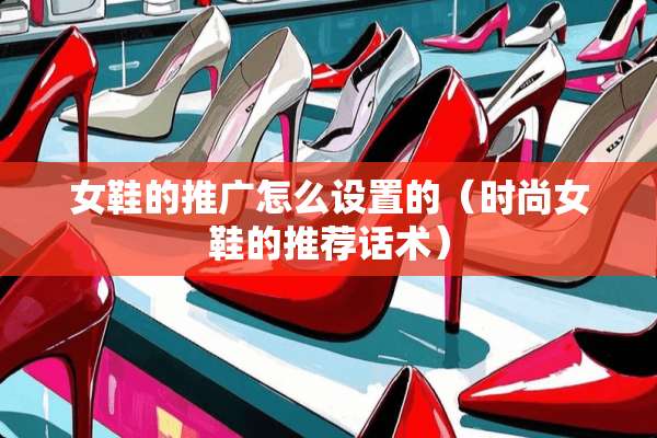 女鞋的推广怎么设置的（时尚女鞋的推荐话术）