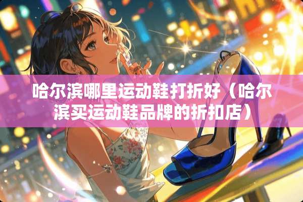 哈尔滨哪里运动鞋打折好（哈尔滨买运动鞋品牌的折扣店）