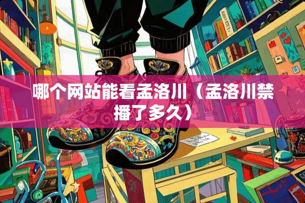 哪个网站能看孟洛川（孟洛川禁播了多久）