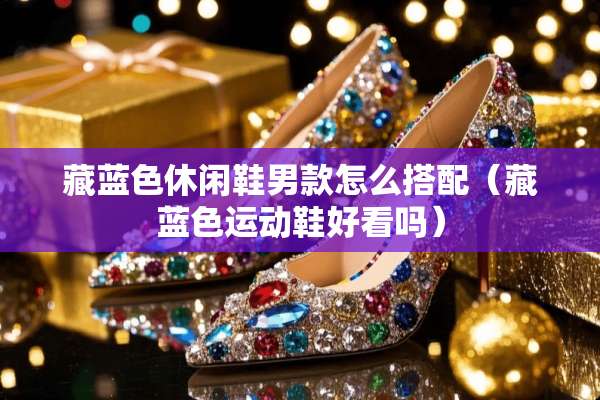 藏蓝色休闲鞋男款怎么搭配（藏蓝色运动鞋好看吗）
