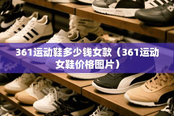 361运动鞋多少钱女款（361运动女鞋价格图片）