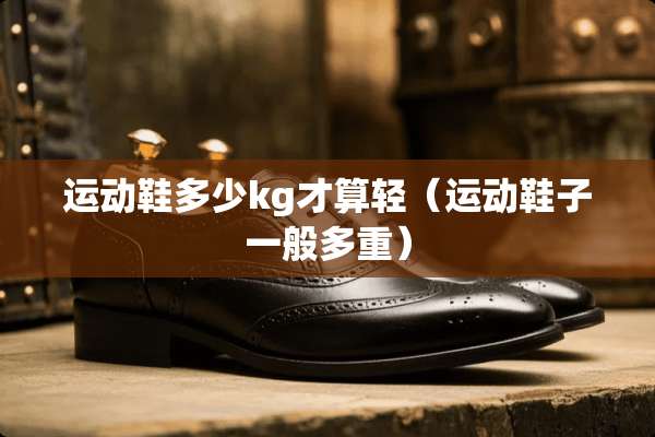 运动鞋多少kg才算轻（运动鞋子一般多重）