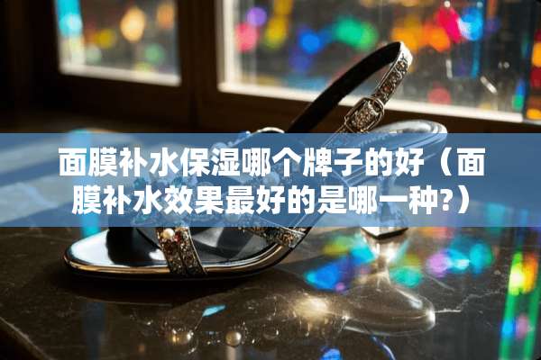 面膜补水保湿哪个牌子的好（面膜补水效果最好的是哪一种?）