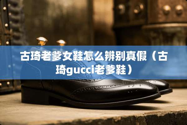 古琦老爹女鞋怎么辨别真假（古琦gucci老爹鞋）