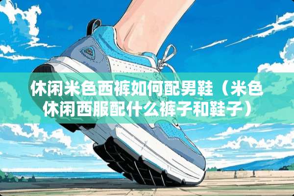 休闲米色西裤如何配男鞋（米色休闲西服配什么裤子和鞋子）