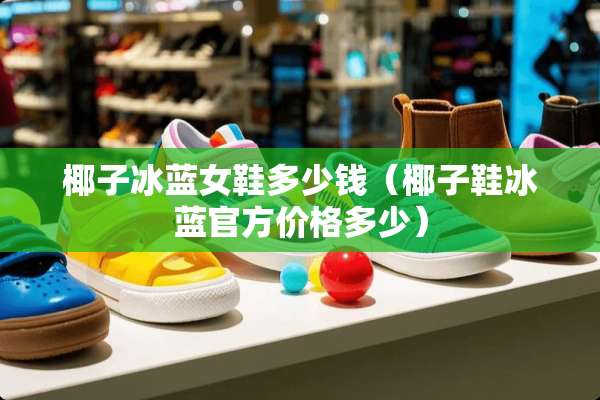 椰子冰蓝女鞋多少钱（椰子鞋冰蓝官方价格多少）