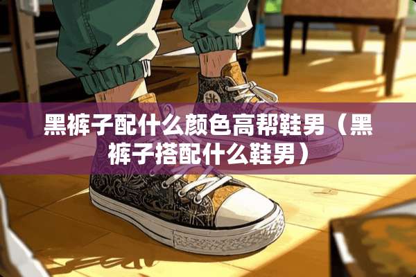 黑裤子配什么颜色高帮鞋男（黑裤子搭配什么鞋男）