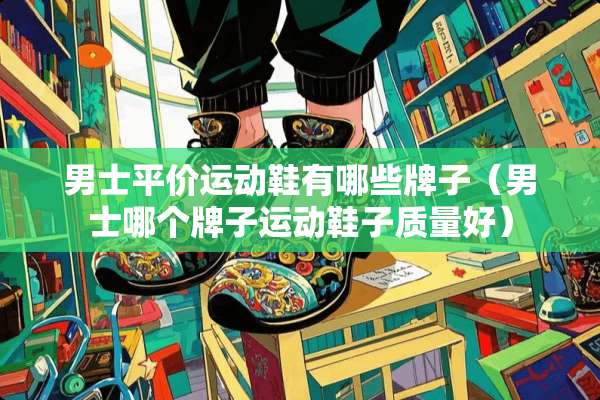 男士平价运动鞋有哪些牌子（男士哪个牌子运动鞋子质量好）