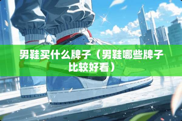 男鞋买什么牌子（男鞋哪些牌子比较好看）
