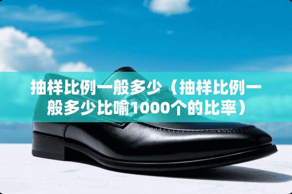 抽样比例一般多少（抽样比例一般多少比喻1000个的比率）