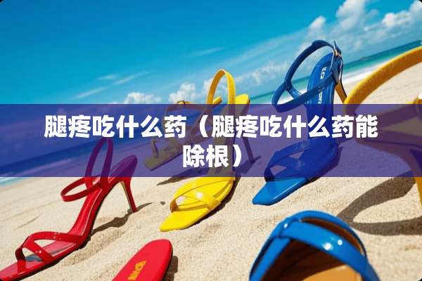 腿疼吃什么药（腿疼吃什么药能除根）