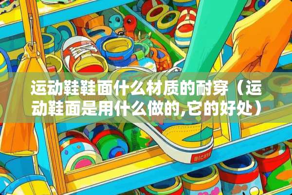 运动鞋鞋面什么材质的耐穿（运动鞋面是用什么做的,它的好处）