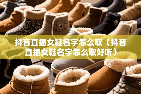 抖音直播女鞋名字怎么取（抖音直播女鞋名字怎么取好听）