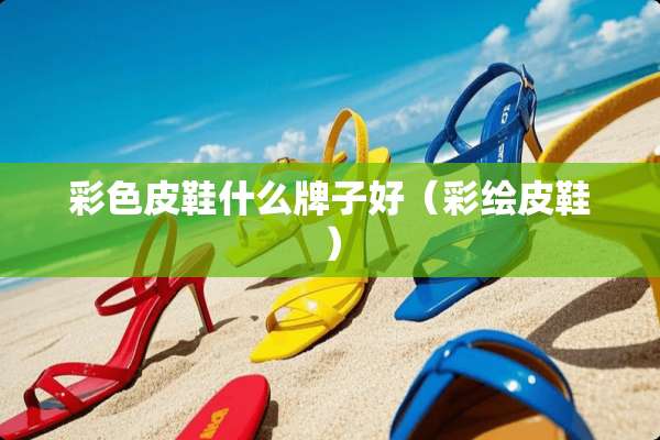 彩色皮鞋什么牌子好（彩绘皮鞋）