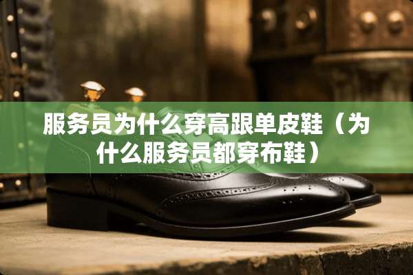 服务员为什么穿高跟单皮鞋（为什么服务员都穿布鞋）