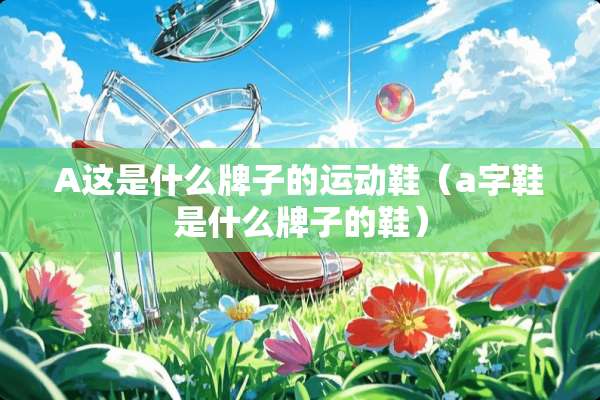 A这是什么牌子的运动鞋（a字鞋是什么牌子的鞋）