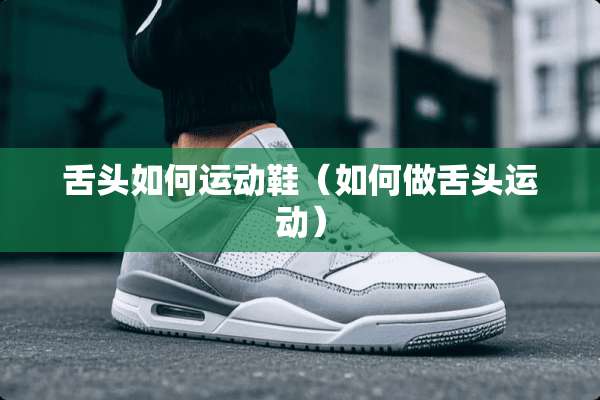 舌头如何运动鞋（如何做舌头运动）