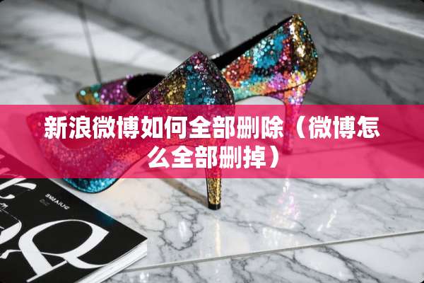 新浪微博如何全部删除（微博怎么全部删掉）