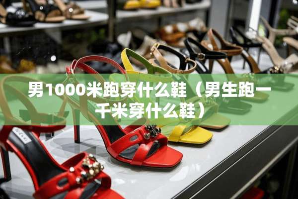 男1000米跑穿什么鞋（男生跑一千米穿什么鞋）
