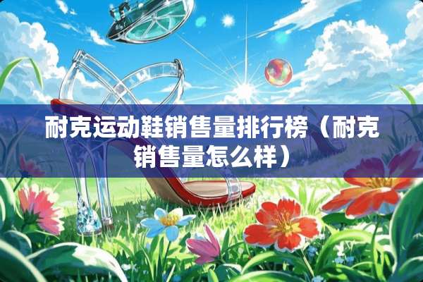 耐克运动鞋销售量排行榜（耐克销售量怎么样）