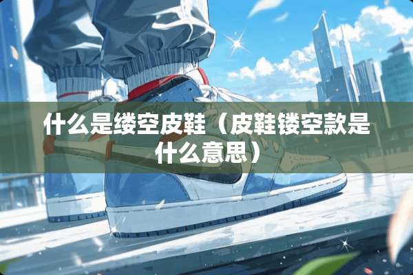 什么是缕空皮鞋（皮鞋镂空款是什么意思）