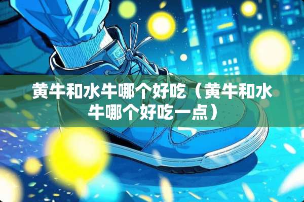 黄牛和水牛哪个好吃（黄牛和水牛哪个好吃一点）