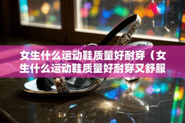 女生什么运动鞋质量好耐穿（女生什么运动鞋质量好耐穿又舒服）