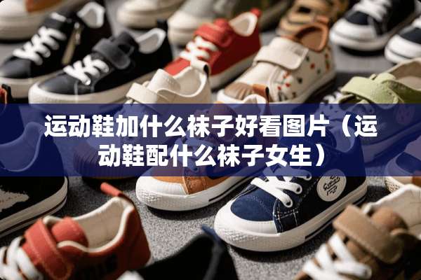 运动鞋加什么袜子好看图片（运动鞋配什么袜子女生）