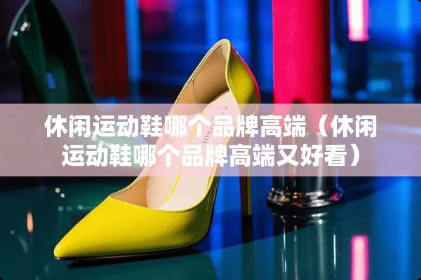 休闲运动鞋哪个品牌高端（休闲运动鞋哪个品牌高端又好看）