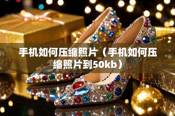 手机如何压缩照片（手机如何压缩照片到50kb）
