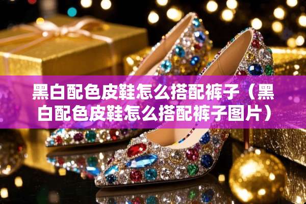 黑白配色皮鞋怎么搭配裤子（黑白配色皮鞋怎么搭配裤子图片）