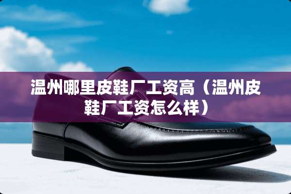 温州哪里皮鞋厂工资高（温州皮鞋厂工资怎么样）