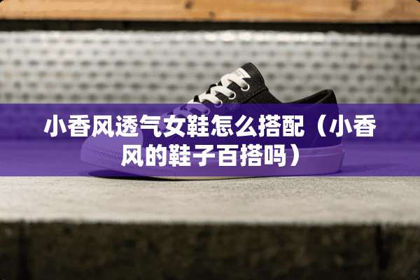 小香风透气女鞋怎么搭配（小香风的鞋子百搭吗）