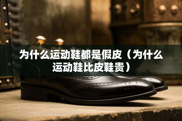 为什么运动鞋都是假皮（为什么运动鞋比皮鞋贵）