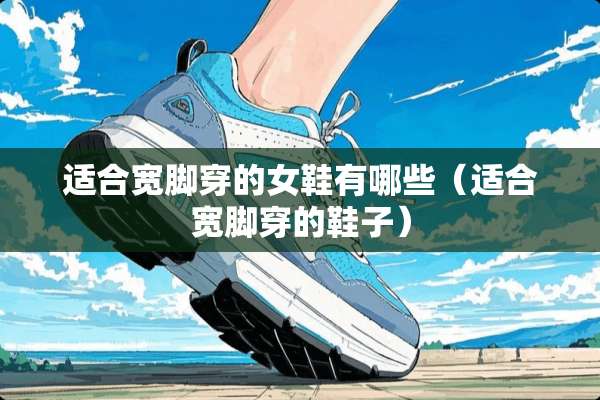 适合宽脚穿的女鞋有哪些（适合宽脚穿的鞋子）